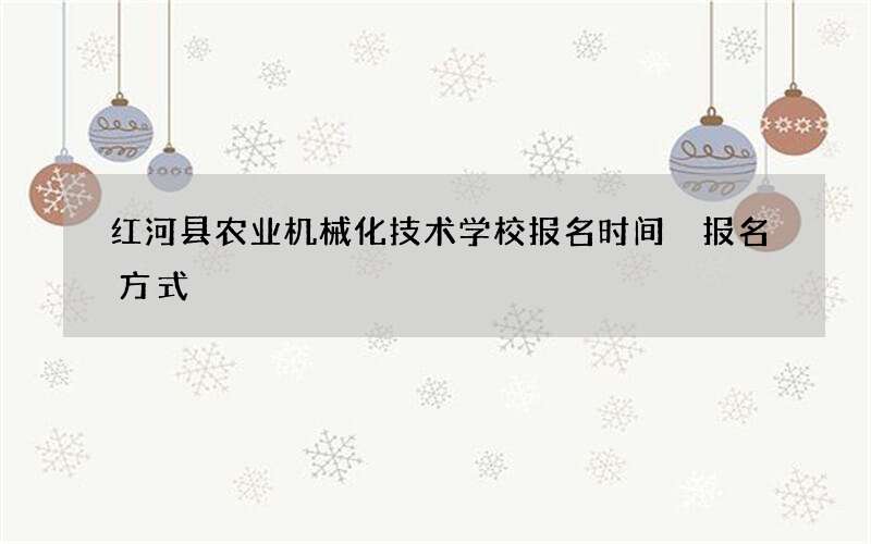 红河县农业机械化技术学校报名时间 报名方式